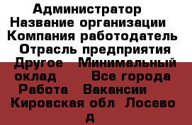 Администратор › Название организации ­ Компания-работодатель › Отрасль предприятия ­ Другое › Минимальный оклад ­ 1 - Все города Работа » Вакансии   . Кировская обл.,Лосево д.